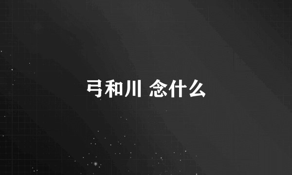 弓和川 念什么