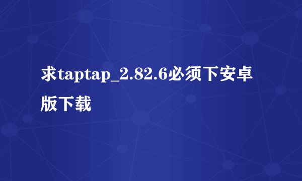求taptap_2.82.6必须下安卓版下载