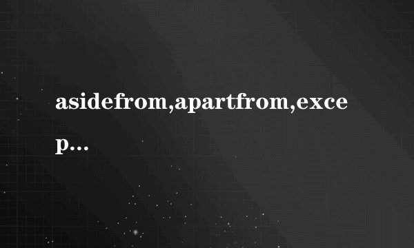 asidefrom,apartfrom,except,besides的区别。
