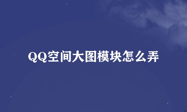 QQ空间大图模块怎么弄