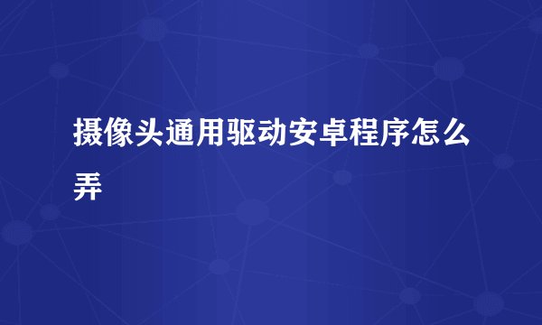 摄像头通用驱动安卓程序怎么弄