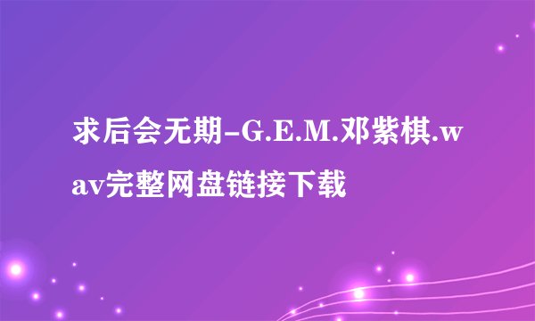 求后会无期-G.E.M.邓紫棋.wav完整网盘链接下载