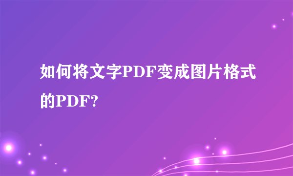 如何将文字PDF变成图片格式的PDF?