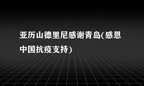 亚历山德里尼感谢青岛(感恩中国抗疫支持)