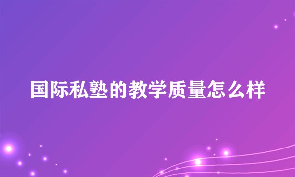 国际私塾的教学质量怎么样