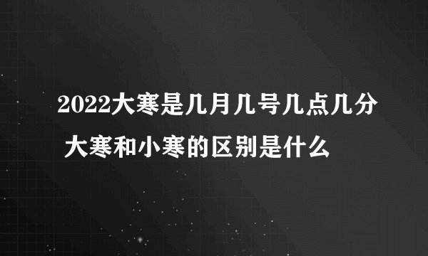 2022大寒是几月几号几点几分 大寒和小寒的区别是什么