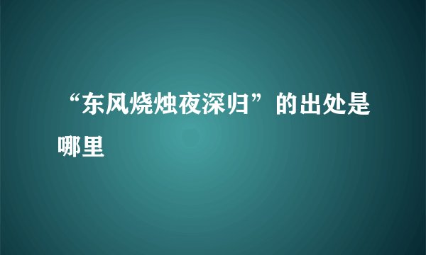 “东风烧烛夜深归”的出处是哪里