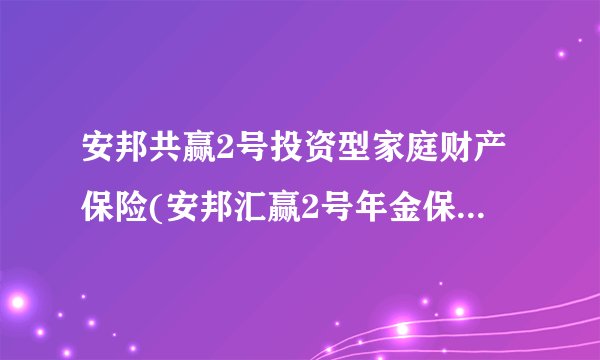 安邦共赢2号投资型家庭财产保险(安邦汇赢2号年金保险a款)
