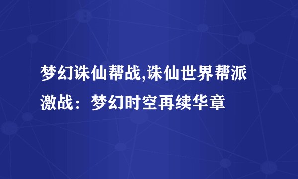 梦幻诛仙帮战,诛仙世界帮派激战：梦幻时空再续华章