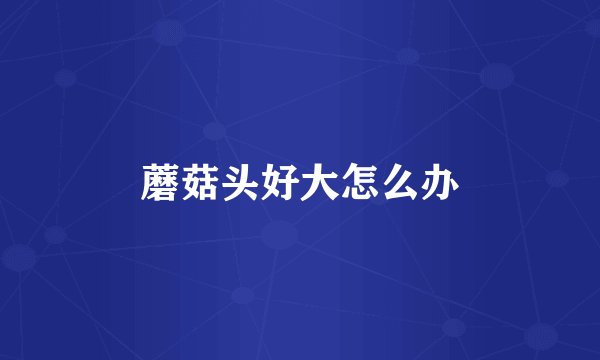 蘑菇头好大怎么办