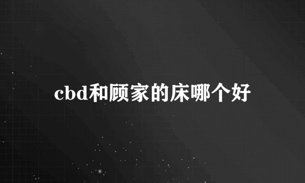 cbd和顾家的床哪个好