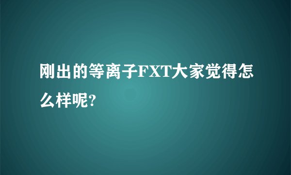 刚出的等离子FXT大家觉得怎么样呢?