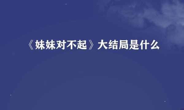 《妹妹对不起》大结局是什么