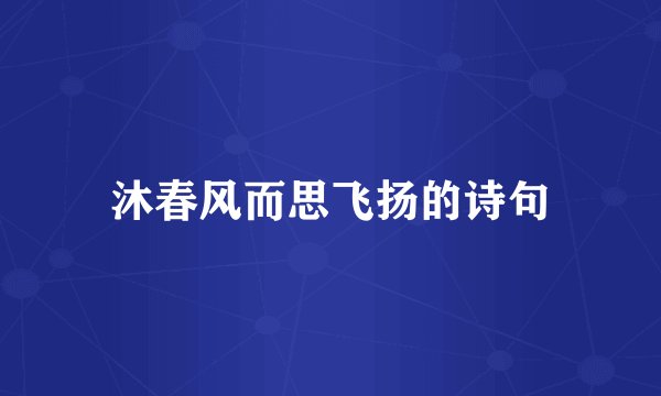 沐春风而思飞扬的诗句