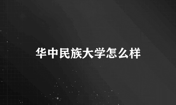 华中民族大学怎么样