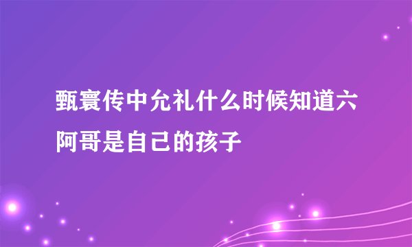 甄寰传中允礼什么时候知道六阿哥是自己的孩子