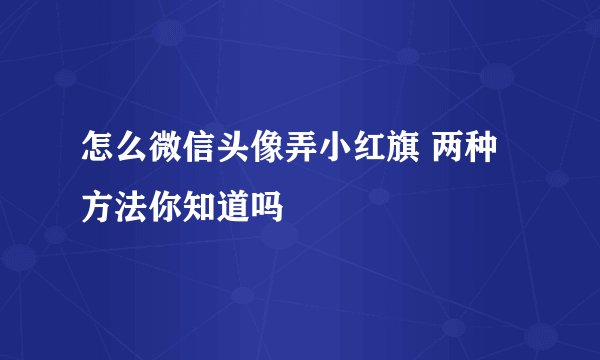 怎么微信头像弄小红旗 两种方法你知道吗