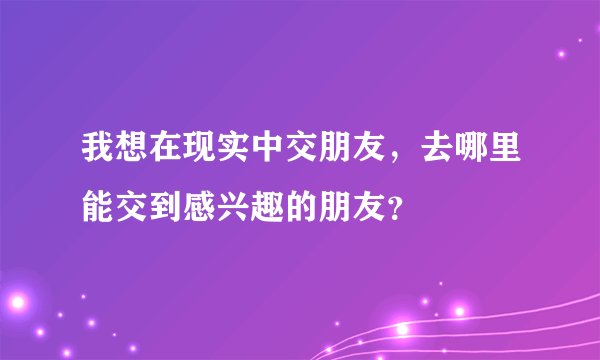 我想在现实中交朋友，去哪里能交到感兴趣的朋友？