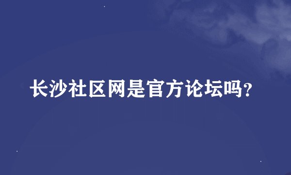 长沙社区网是官方论坛吗?