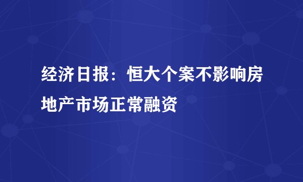 经济日报:恒大个案不影响房地产市场正常融资