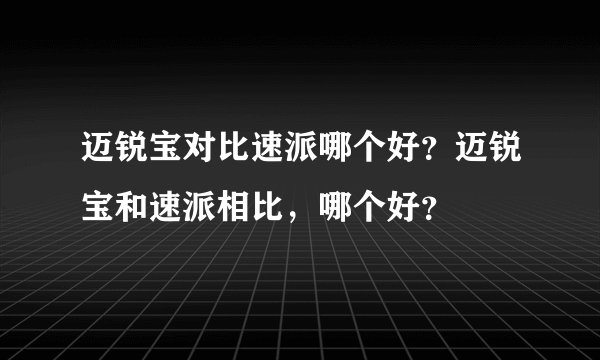 迈锐宝对比速派哪个好？迈锐宝和速派相比，哪个好？
