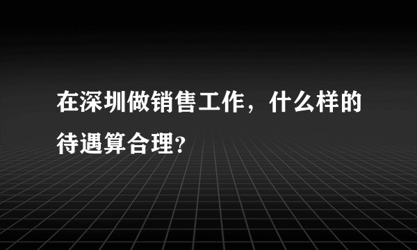 在深圳做销售工作，什么样的待遇算合理？