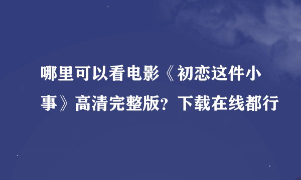 哪里可以看电影《初恋这件小事》高清完整版？下载在线都行