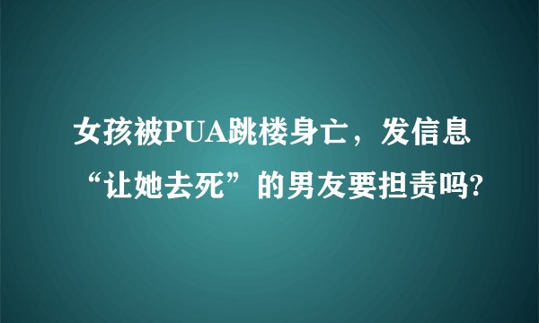 女孩被PUA跳楼身亡，发信息“让她去死”的男友要担责吗?