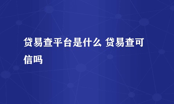 贷易查平台是什么 贷易查可信吗