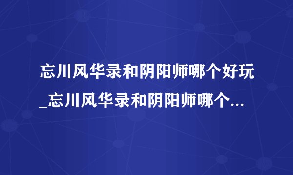 忘川风华录和阴阳师哪个好玩_忘川风华录和阴阳师哪个PVP好玩