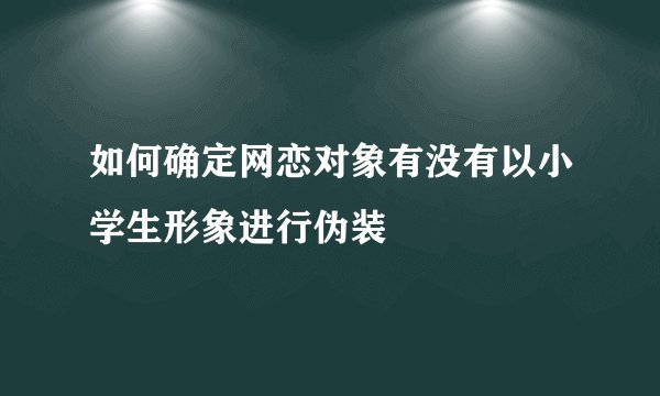 如何确定网恋对象有没有以小学生形象进行伪装