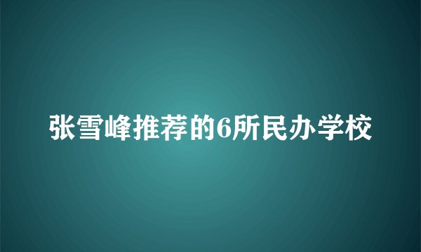 张雪峰推荐的6所民办学校