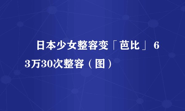 日本少女整容变「芭比」 63万30次整容（图）