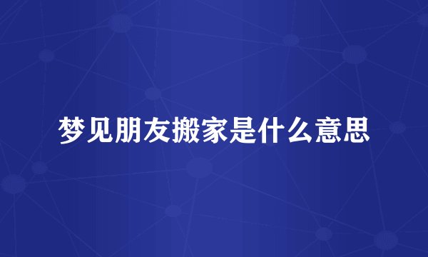 梦见朋友搬家是什么意思