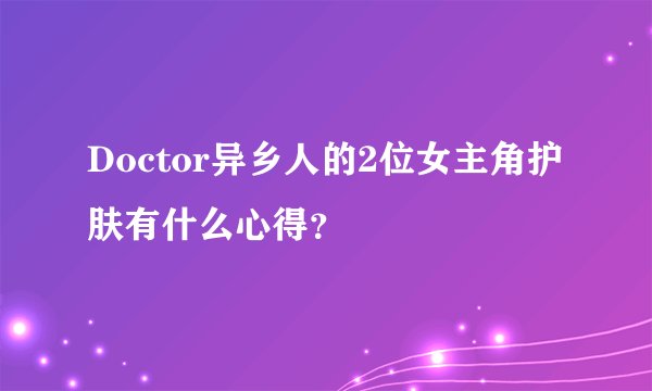 Doctor异乡人的2位女主角护肤有什么心得?