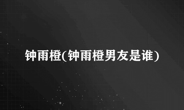 钟雨橙(钟雨橙男友是谁)