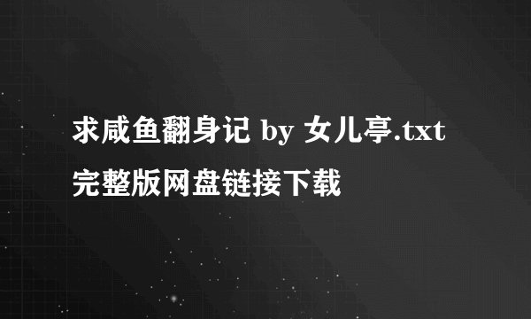 求咸鱼翻身记 by 女儿亭.txt完整版网盘链接下载
