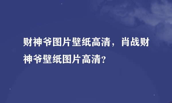 财神爷图片壁纸高清,肖战财神爷壁纸图片高清?