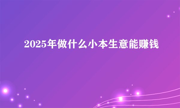 2025年做什么小本生意能赚钱