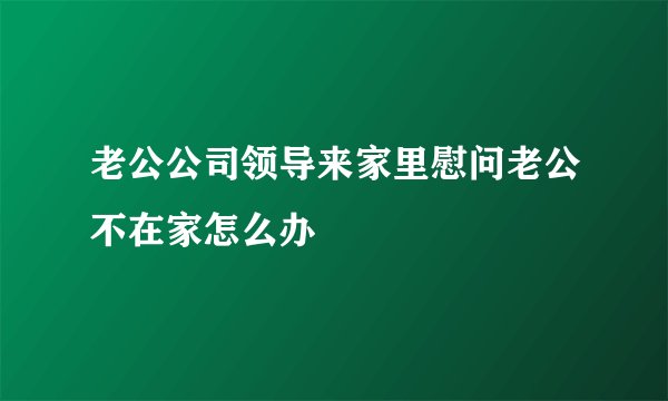 老公公司领导来家里慰问老公不在家怎么办