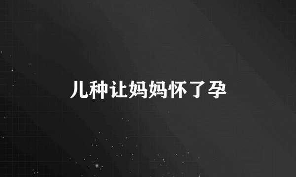 儿种让妈妈怀了孕