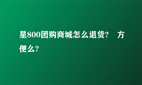 星800团购商城怎么退货? 方便么?