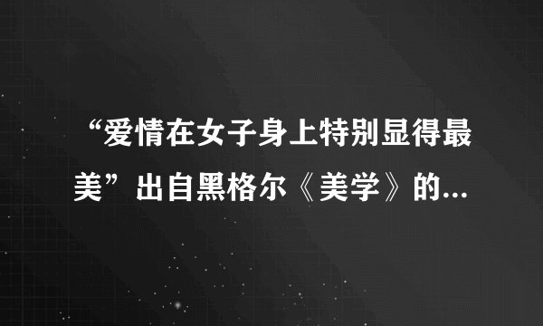 “爱情在女子身上特别显得最美”出自黑格尔《美学》的第几页？