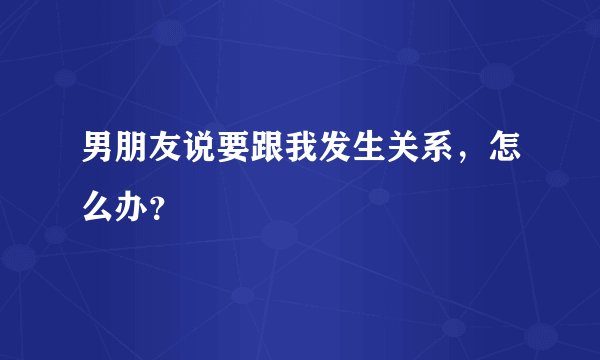 男朋友说要跟我发生关系，怎么办？