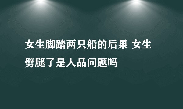 女生脚踏两只船的后果 女生劈腿了是人品问题吗