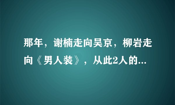 那年，谢楠走向吴京，柳岩走向《男人装》，从此2人的人生大不同