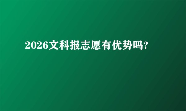 2026文科报志愿有优势吗?