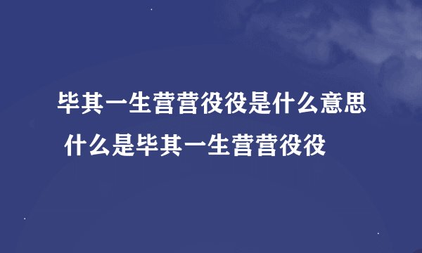 毕其一生营营役役是什么意思 什么是毕其一生营营役役