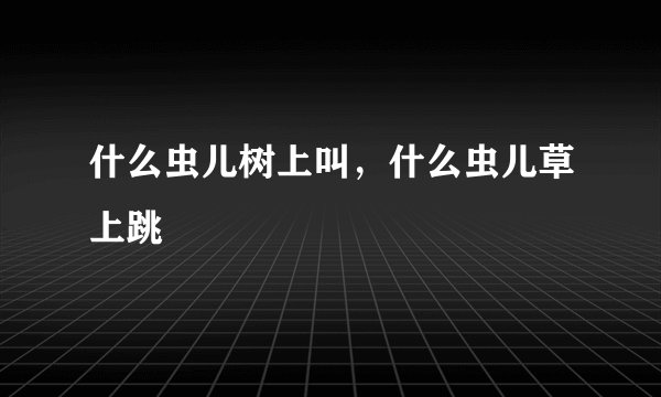 什么虫儿树上叫，什么虫儿草上跳