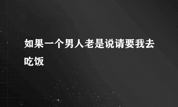 如果一个男人老是说请要我去吃饭